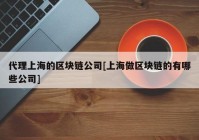 代理上海的区块链公司[上海做区块链的有哪些公司]