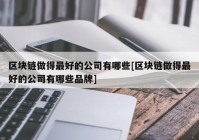 区块链做得最好的公司有哪些[区块链做得最好的公司有哪些品牌]