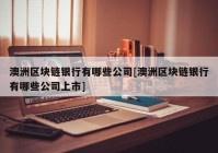 澳洲区块链银行有哪些公司[澳洲区块链银行有哪些公司上市]