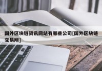 国外区块链资讯网站有哪些公司[国外区块链交易所]