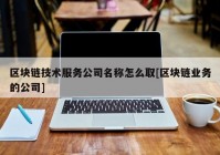 区块链技术服务公司名称怎么取[区块链业务的公司]