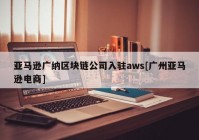 亚马逊广纳区块链公司入驻aws[广州亚马逊电商]