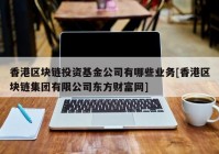 香港区块链投资基金公司有哪些业务[香港区块链集团有限公司东方财富网]