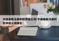 中国最新注册的区块链公司[中国最新注册的区块链公司排名]