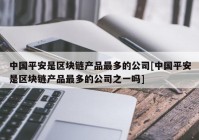 中国平安是区块链产品最多的公司[中国平安是区块链产品最多的公司之一吗]