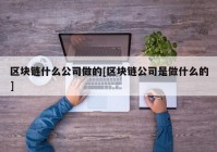 区块链什么公司做的[区块链公司是做什么的]