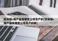 区块链c端产品有哪些公司生产的[区块链c端产品有哪些公司生产的呢]