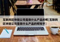 互联网区块链公司是做什么产品的呢[互联网区块链公司是做什么产品的呢知乎]