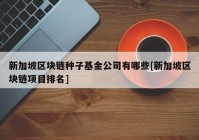 新加坡区块链种子基金公司有哪些[新加坡区块链项目排名]