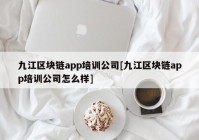 九江区块链app培训公司[九江区块链app培训公司怎么样]