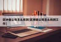 区块链公司怎么找到[区块链公司怎么找到工作]