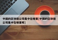 中国的区块链公司集中在哪里[中国的区块链公司集中在哪里呢]