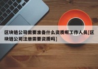 区块链公司需要准备什么资质呢工作人员[区块链公司注册需要资质吗]