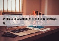 公司是否涉及区块链[公司是否涉及区块链运营]