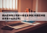 国内区块链公司前十排名无弹窗[中国区块链技术前十名的公司]