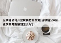 区块链公司开业庆典方案策划[区块链公司开业庆典方案策划怎么写]