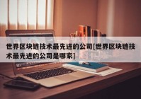 世界区块链技术最先进的公司[世界区块链技术最先进的公司是哪家]