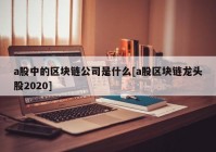 a股中的区块链公司是什么[a股区块链龙头股2020]