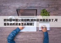 欧科区块链公司招聘[欧科区块链违法了,可是投资的资金怎么取回]