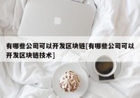 有哪些公司可以开发区块链[有哪些公司可以开发区块链技术]