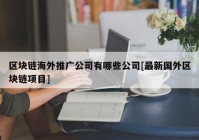 区块链海外推广公司有哪些公司[最新国外区块链项目]