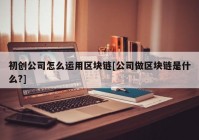 初创公司怎么运用区块链[公司做区块链是什么?]