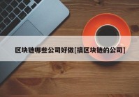 区块链哪些公司好做[搞区块链的公司]