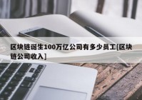 区块链诞生100万亿公司有多少员工[区块链公司收入]